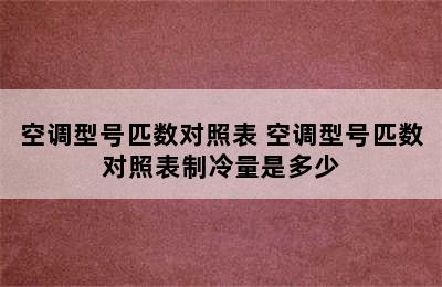 空调型号匹数对照表 空调型号匹数对照表制冷量是多少